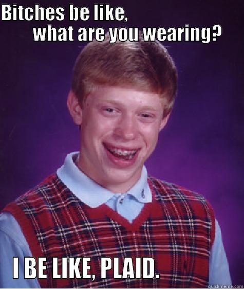 BITCHES BE LIKE,                                    WHAT ARE YOU WEARING? I BE LIKE, PLAID.                 Bad Luck Brian