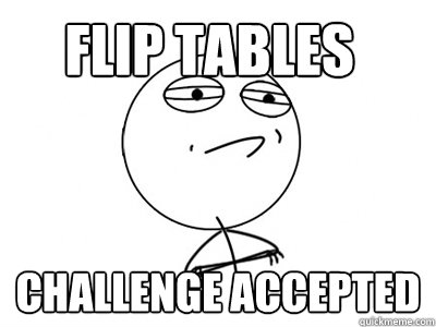 Flip tables challenge accepted  Challenge Accepted