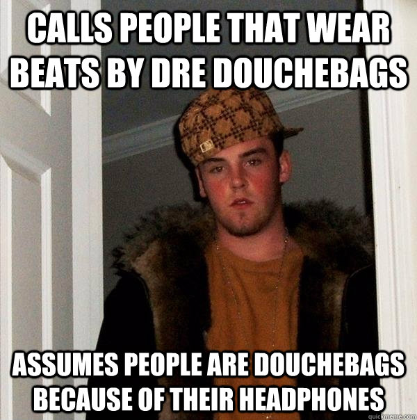 Calls people that wear beats by dre douchebags assumes people are douchebags because of their headphones  Scumbag Steve