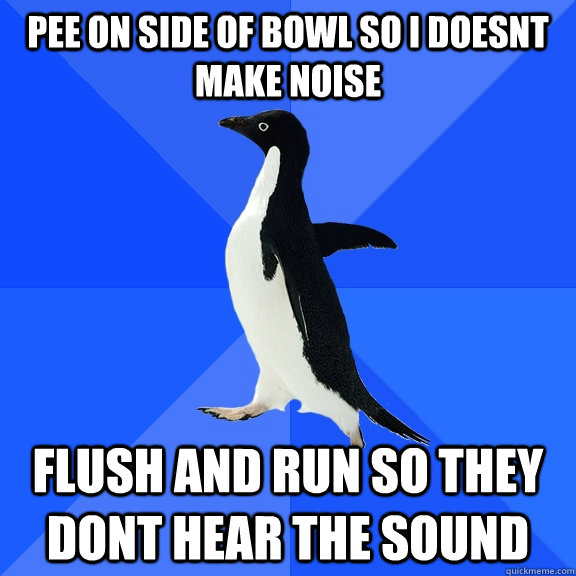 Pee on side of bowl so i doesnt make noise flush and run so they dont hear the sound  Socially Awkward Penguin