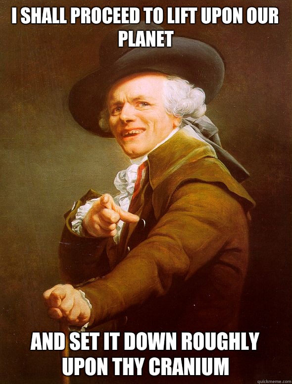 I shall proceed to lift upon our planet And set it down roughly upon thy cranium  Joseph Ducreux