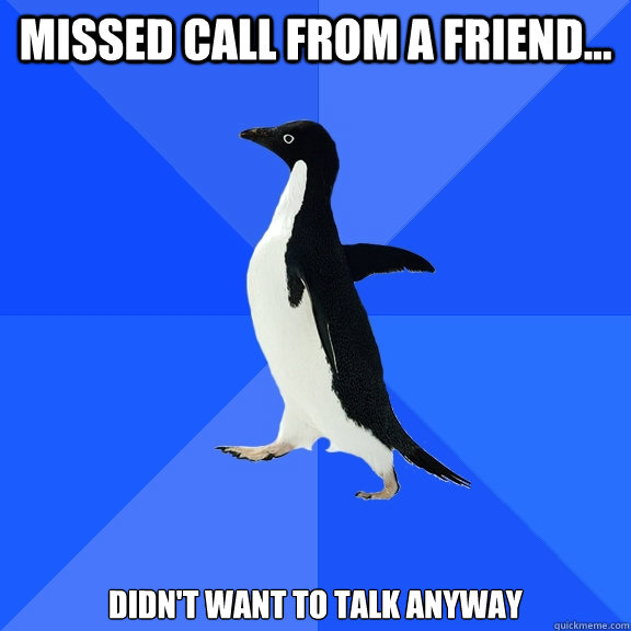 missed call from a friend... didn't want to talk anyway  Socially Awkward Penguin