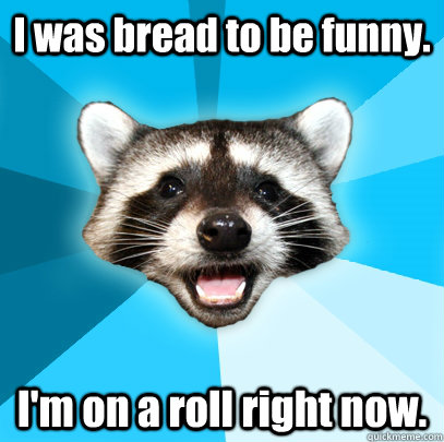I was bread to be funny. I'm on a roll right now.   Lame Pun Coon