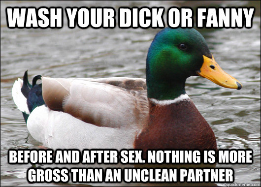 Wash your dick or fanny before and after sex. Nothing is more gross than an unclean partner  Actual Advice Mallard