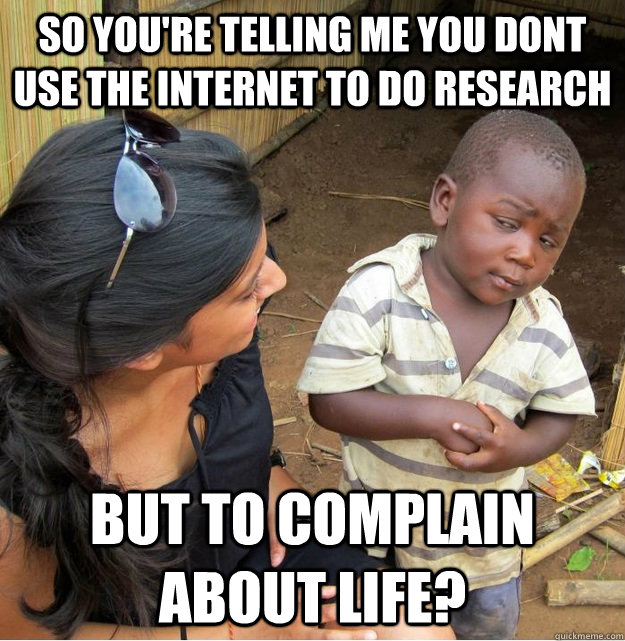 So you're telling me you dont use the internet to do research but to complain about life?  Skeptical Third World Kid