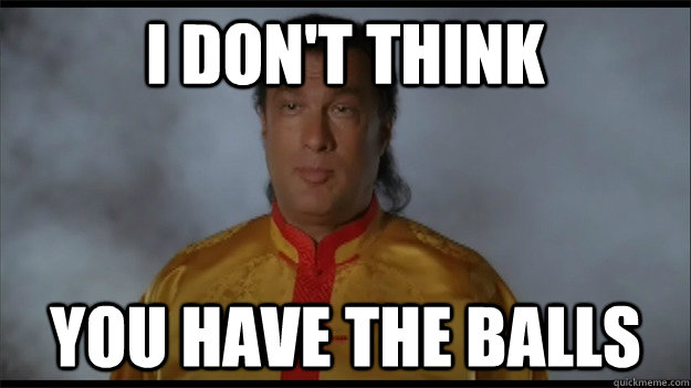 I don't think you have the balls - I don't think you have the balls  Cock Puncher