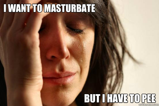I want to masturbate  but I have to pee  First World Problems