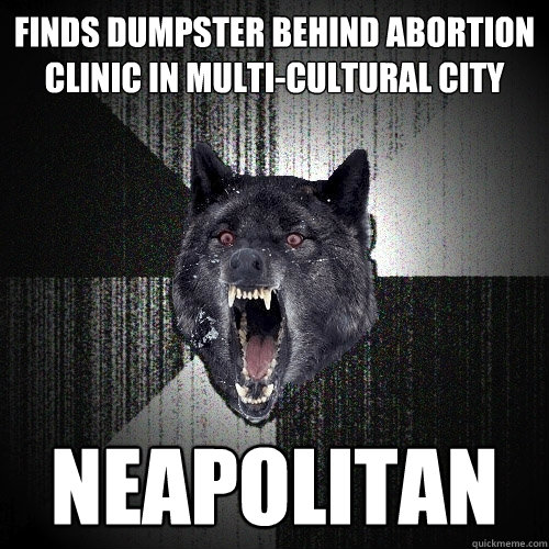 finds dumpster behind abortion clinic in multi-cultural city neapolitan  Insanity Wolf