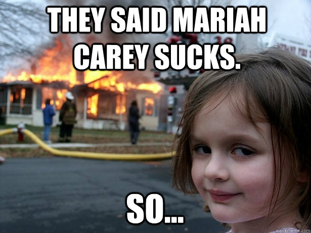 THEY SAID MARIAH CAREY SUCKS. SO...  Disaster Girl