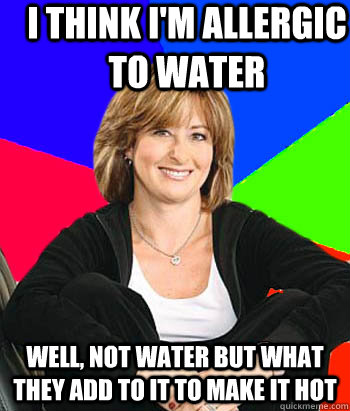 I THink i'm allergic to water well, not water but what they add to it to make it hot - I THink i'm allergic to water well, not water but what they add to it to make it hot  Sheltering Suburban Mom