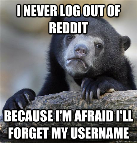 I never log out of reddit because i'm afraid i'll forget my username  Confession Bear