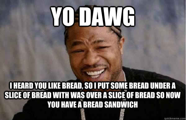 yo dawg I heard you like bread, so i put some bread under a slice of bread with was over a slice of bread so now you have a bread sandwich - yo dawg I heard you like bread, so i put some bread under a slice of bread with was over a slice of bread so now you have a bread sandwich  Yo Dawg BFMV