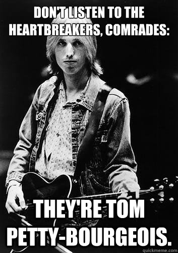 don't listen to the heartbreakers, comrades: they're tom petty-bourgeois. - don't listen to the heartbreakers, comrades: they're tom petty-bourgeois.  Misc