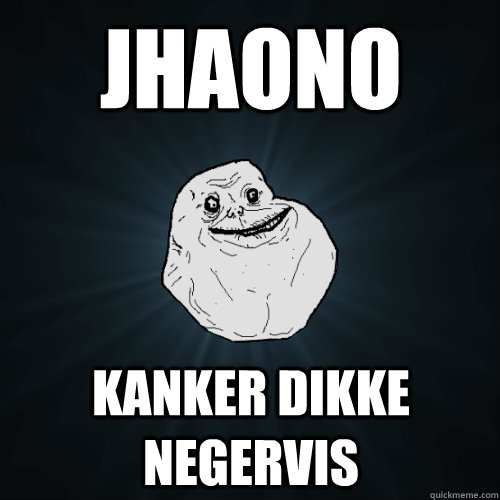 Jhaono Kanker dikke negervis   Forever Alone