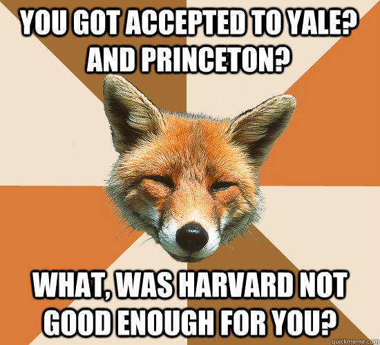 You got accepted to Yale? And Princeton? What, was Harvard not good enough for you?  Condescending Fox