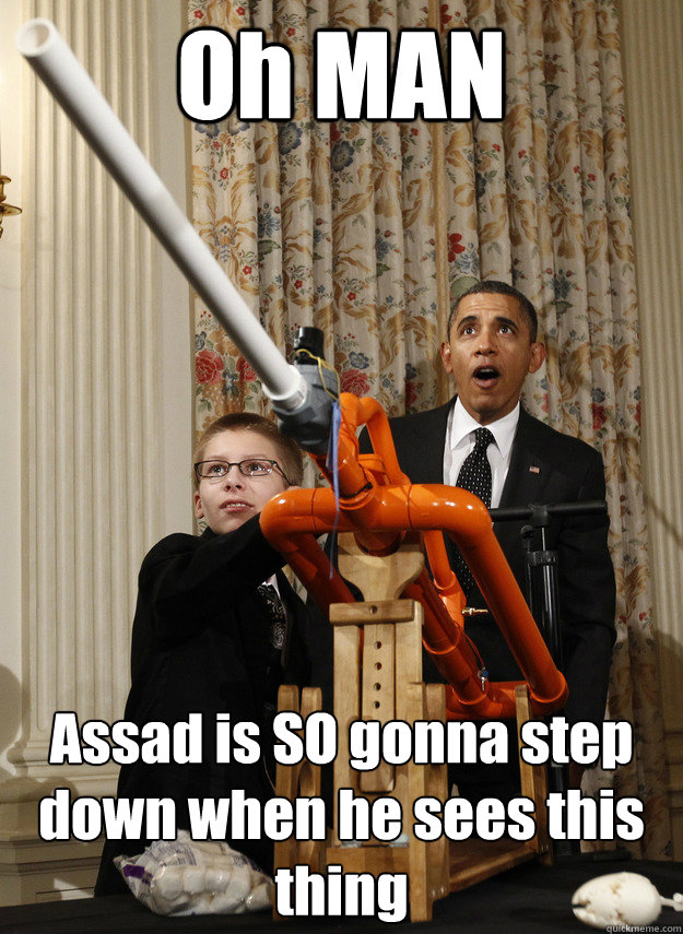 Oh MAN Assad is SO gonna step down when he sees this thing  OMG Obama