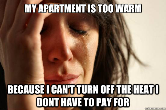 my apartment is too warm because i can't turn off the heat i dont have to pay for  First World Problems