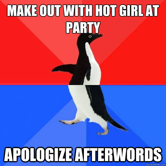 Make out with HOT girl at party Apologize AFTERWORDS  Socially Awksome Penguin