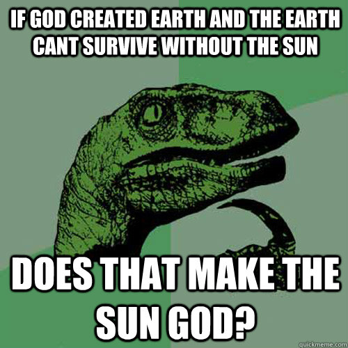 if god created earth and the earth cant survive without the sun does that make the sun god? - if god created earth and the earth cant survive without the sun does that make the sun god?  Philosoraptor