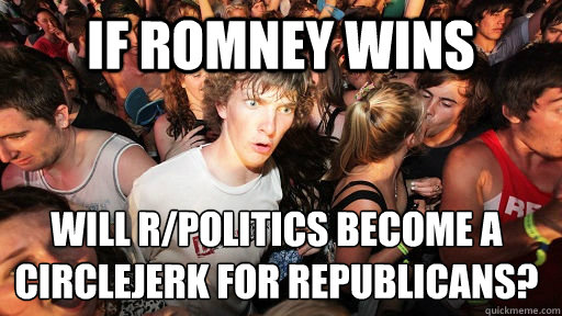 if Romney wins will r/politics become a circlejerk for republicans?   Sudden Clarity Clarence
