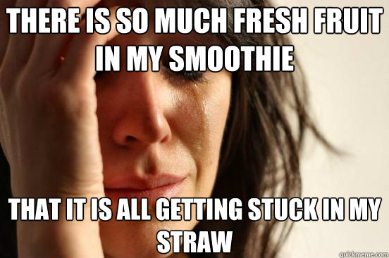 There is so much fresh fruit in my smoothie That it is all getting stuck in my straw  - There is so much fresh fruit in my smoothie That it is all getting stuck in my straw   First World Problems