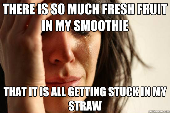 There is so much fresh fruit in my smoothie That it is all getting stuck in my straw   First World Problems
