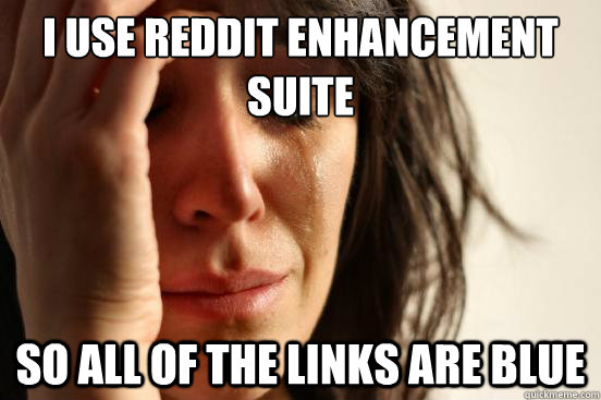 I use Reddit enhancement suite  so all of the links are blue  First World Problems