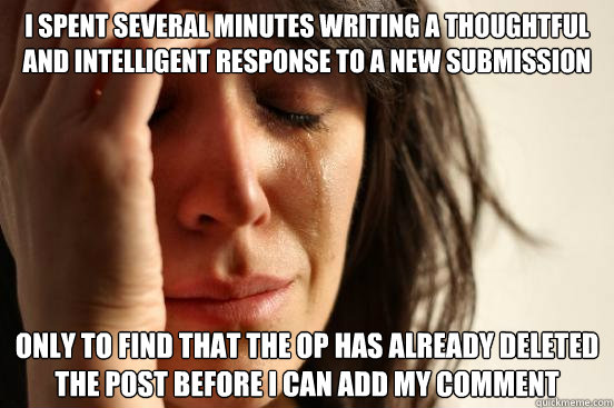 I spent several minutes writing a thoughtful and intelligent response to a new submission Only to find that the OP has already deleted the post before I can add my comment  First World Problems