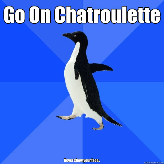 Go On Chatroulette Never show your face..  Socially Awkward Penguin