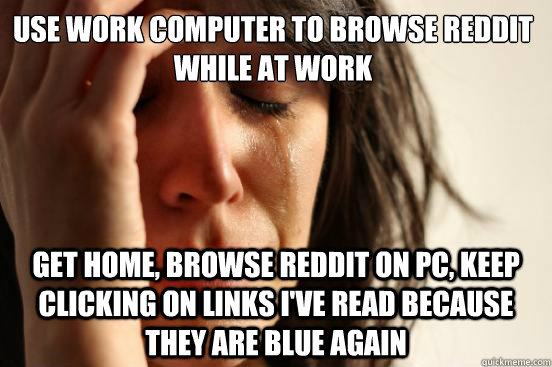 Use work computer to browse Reddit while at work Get home, browse Reddit on PC, keep clicking on links I've read because they are blue again  First World Problems