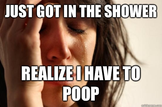 Just got in the shower Realize I have to poop  First World Problems