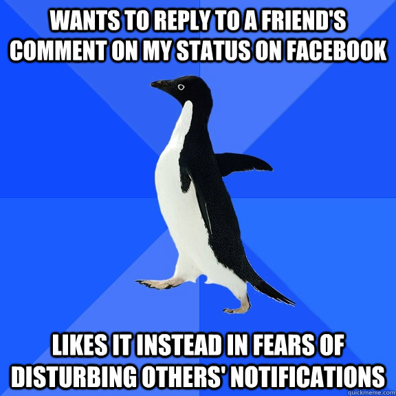 Wants to reply to a friend's comment on my status on Facebook likes it instead in fears of disturbing others' notifications  Socially Awkward Penguin