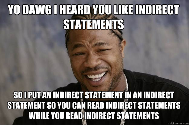 YO DAWG I HEARD YOU LIKE INDIRECT STATEMENTS SO I PUT AN INDIRECT STATEMENT IN AN INDIRECT STATEMENT SO YOU CAN READ INDIRECT STATEMENTS WHILE YOU READ INDIRECT STATEMENTS  Xzibit meme