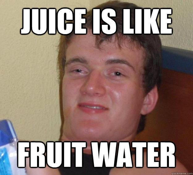 Juice is like fruit water  10 Guy