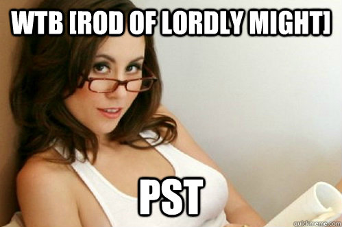 WTB [ROD OF LORDLY MIGHT] PST  Nerdy Slut