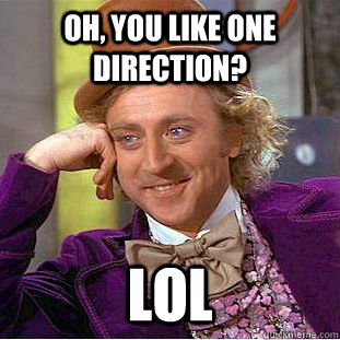 Oh, you like ONE DIRECTION? LOL  Condescending Wonka