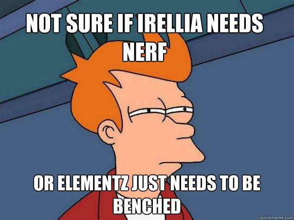 Not sure if irellia needs nerf or Elementz just needs to be benched - Not sure if irellia needs nerf or Elementz just needs to be benched  Futurama Fry