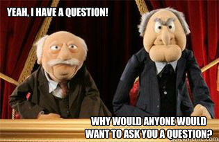 Yeah, I have a question! Why would anyone would want to ask you a question?  UMB Statler and Waldorf