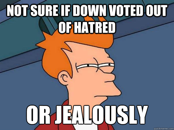 Not sure if down voted out of hatred  or jealously   Futurama Fry