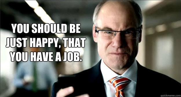 
You should be just happy, that you have a job. - 
You should be just happy, that you have a job.  Condescending Boss