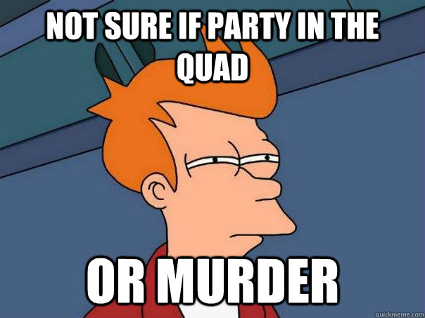 Not sure if party in the quad Or murder  Futurama Fry