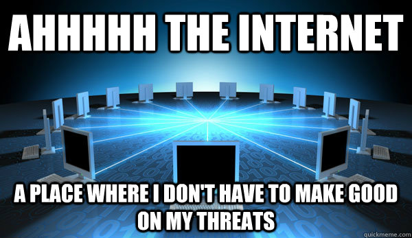 Ahhhhh the Internet a place where I don't have to make good on my threats - Ahhhhh the Internet a place where I don't have to make good on my threats  The Internet