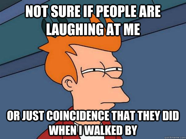 Not sure if people are laughing at me Or just coincidence that they did when I walked by  