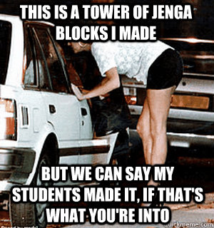 This is a tower of jenga blocks i made but we can say my students made it, if that's what you're into  Karma Whore