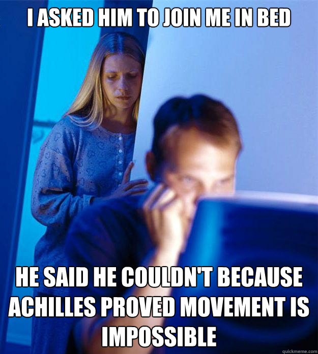 I asked him to join me in bed He said he couldn't because Achilles proved movement is impossible  Redditors Wife