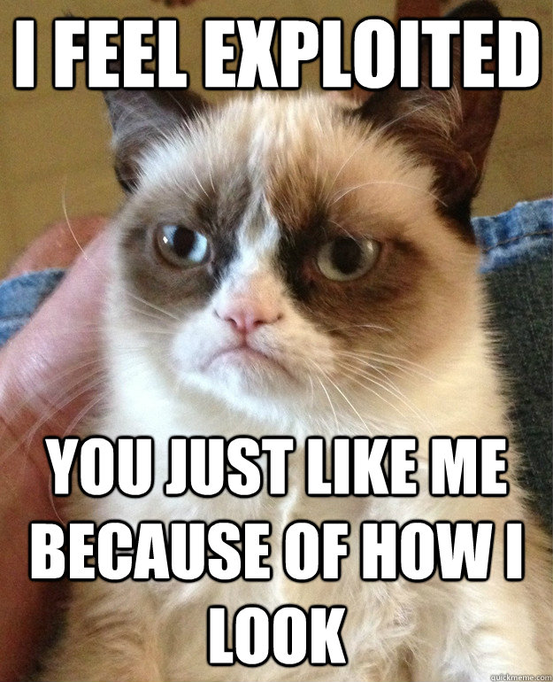i feel exploited you just like me because of how i look - i feel exploited you just like me because of how i look  Grumpy Cat