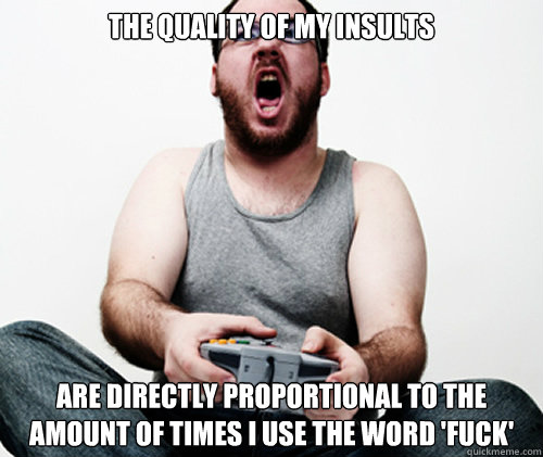 the quality of my insults are directly proportional to the amount of times I use the word 'FUCK'  Online Gamer Logic