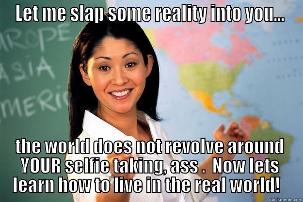 LET ME SLAP SOME REALITY INTO YOU... THE WORLD DOES NOT REVOLVE AROUND YOUR SELFIE TAKING, ASS .  NOW LETS LEARN HOW TO LIVE IN THE REAL WORLD!   Unhelpful High School Teacher