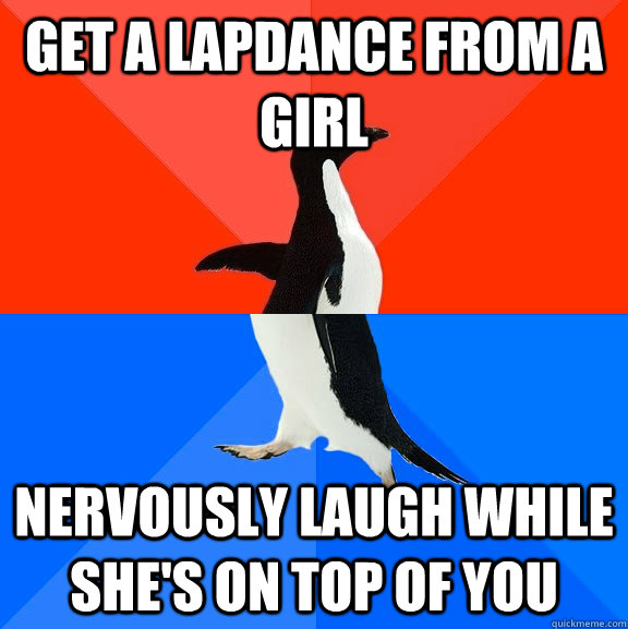 Get a lapdance from a girl Nervously laugh while she's on top of you  Socially Awesome Awkward Penguin