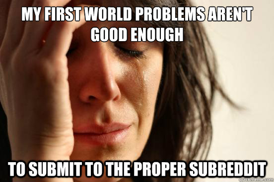 My first world problems aren't good enough to submit to the proper subreddit - My first world problems aren't good enough to submit to the proper subreddit  First World Problems